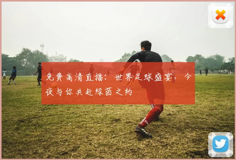 免费高清直播：世界足球盛宴，今夜与你共赴绿茵之约