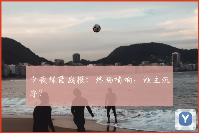 今夜绿茵战报：终场哨响，谁主沉浮？