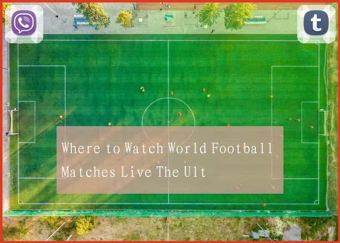 Where to Watch World Football Matches Live The Ult