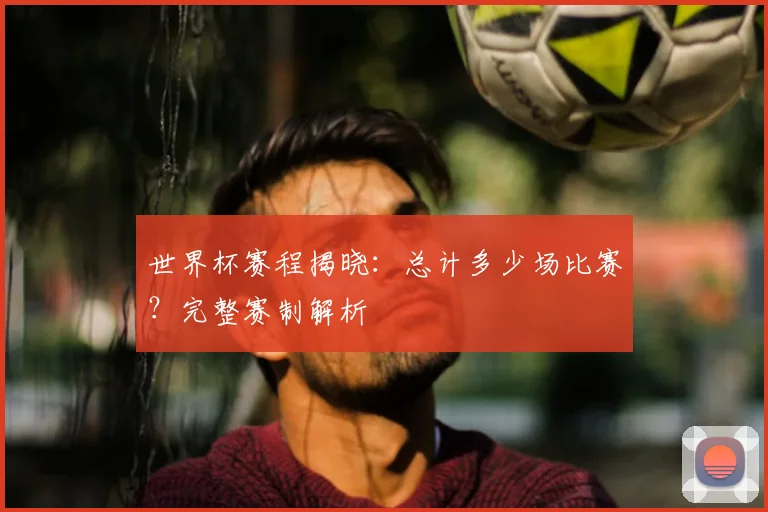 世界杯赛程揭晓:总计多少场比赛?完整赛制解析
