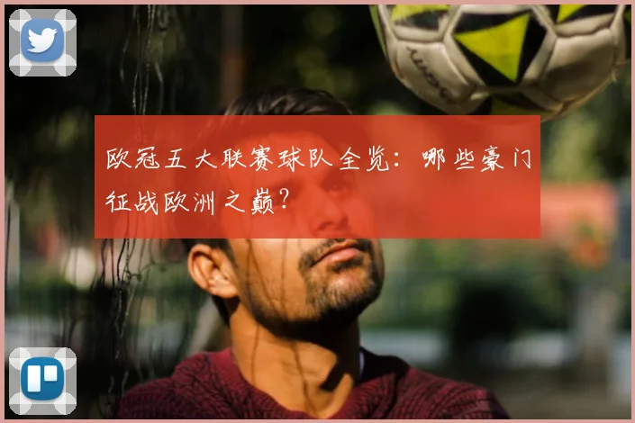 欧冠五大联赛球队全览:哪些豪门征战欧洲之巅?