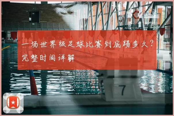 一场世界级足球比赛到底踢多久?完整时间详解