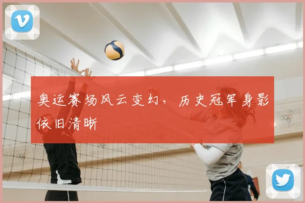 奥运赛场风云变幻，历史冠军身影依旧清晰