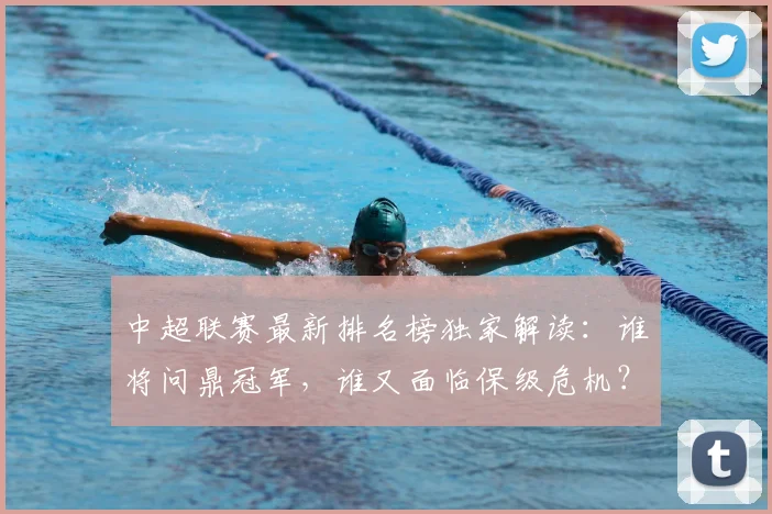 中超联赛最新排名榜独家解读:谁将问鼎冠军,谁又面临保级危机?