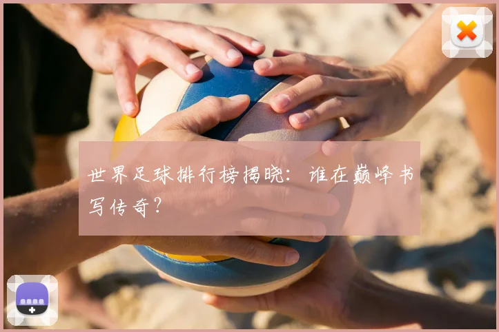 世界足球排行榜揭晓：谁在巅峰书写传奇？