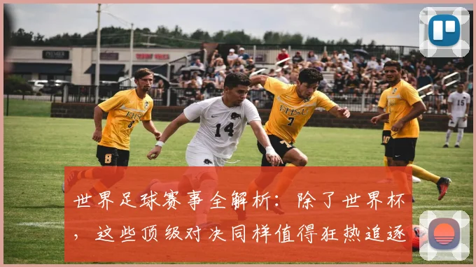 世界足球赛事全解析:除了世界杯,这些顶级对决同样值得狂热追逐!