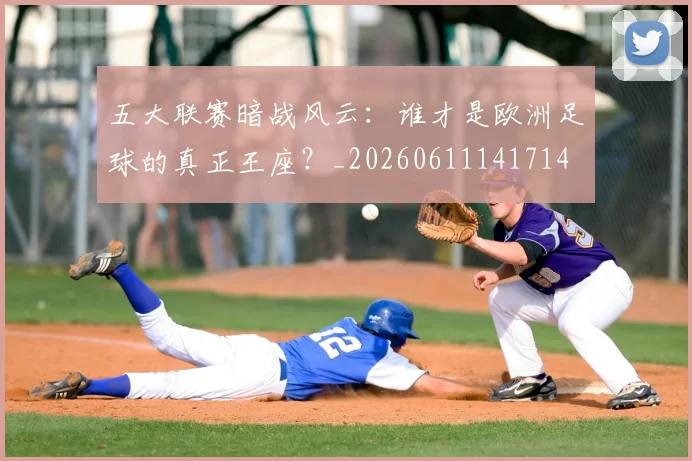 五大联赛暗战风云：谁才是欧洲足球的真正王座？_20260611141714
