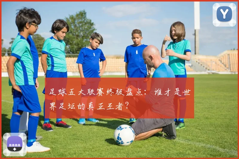 足球五大联赛终极盘点:谁才是世界足坛的真正王者?