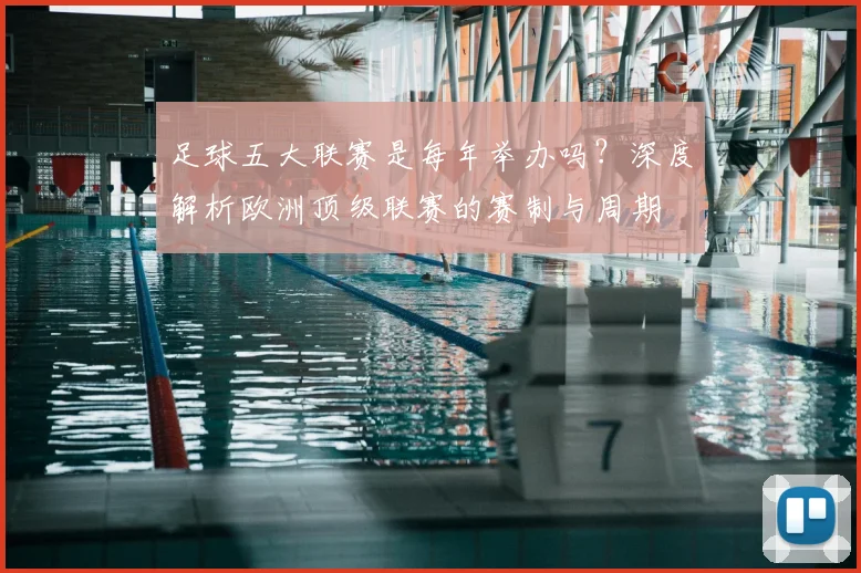 足球五大联赛是每年举办吗？深度解析欧洲顶级联赛的赛制与周期