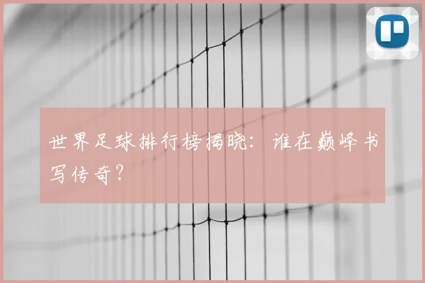 世界足球排行榜揭晓：谁在巅峰书写传奇？