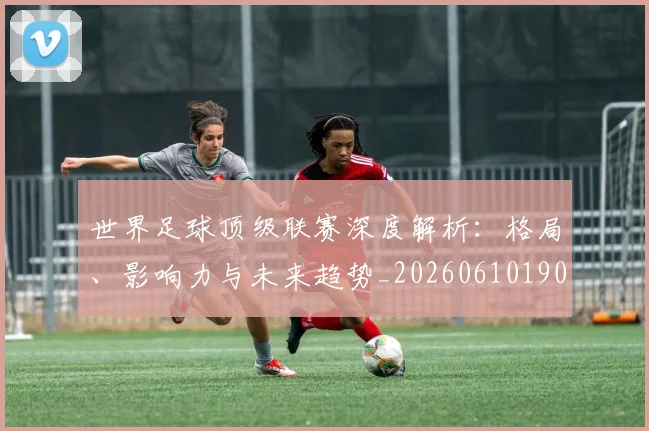 世界足球顶级联赛深度解析：格局、影响力与未来趋势_20260610190243