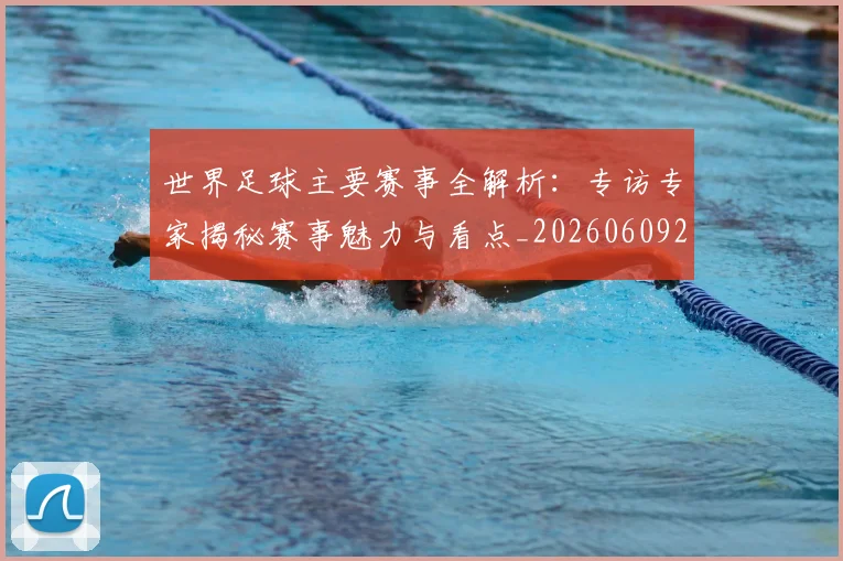 世界足球主要赛事全解析：专访专家揭秘赛事魅力与看点_20260609201401