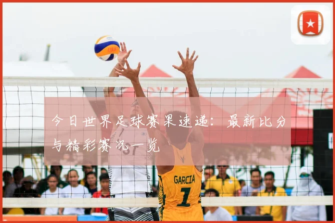 今日世界足球赛果速递：最新比分与精彩赛况一览