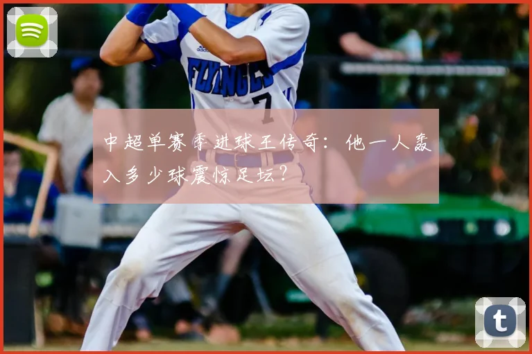 中超单赛季进球王传奇：他一人轰入多少球震惊足坛？