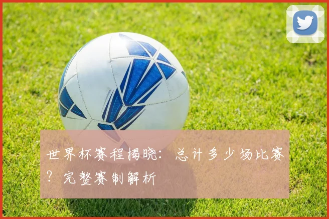 世界杯赛程揭晓:总计多少场比赛?完整赛制解析