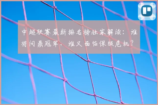 中超联赛最新排名榜独家解读:谁将问鼎冠军,谁又面临保级危机?