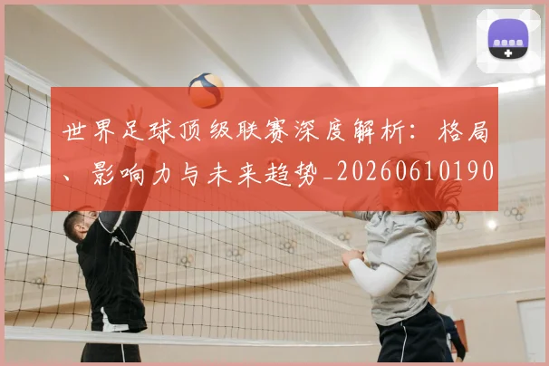 世界足球顶级联赛深度解析：格局、影响力与未来趋势_20260610190243