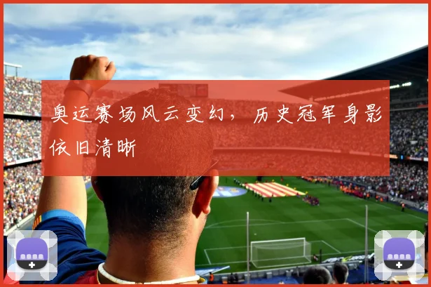 奥运赛场风云变幻，历史冠军身影依旧清晰