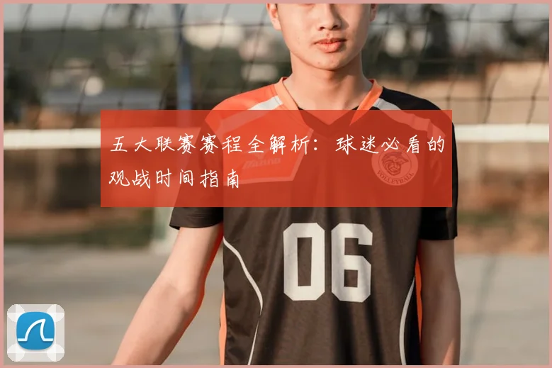 五大联赛赛程全解析：球迷必看的观战时间指南
