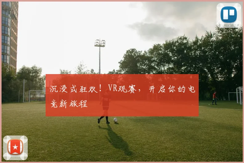 沉浸式狂欢！VR观赛，开启你的电竞新旅程