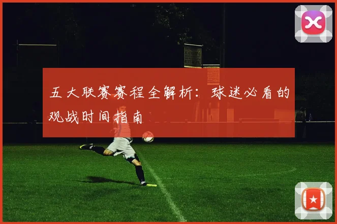 五大联赛赛程全解析：球迷必看的观战时间指南