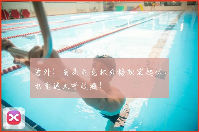 意外！南美电竞积分榜跌宕起伏，电竞迷大呼过瘾！