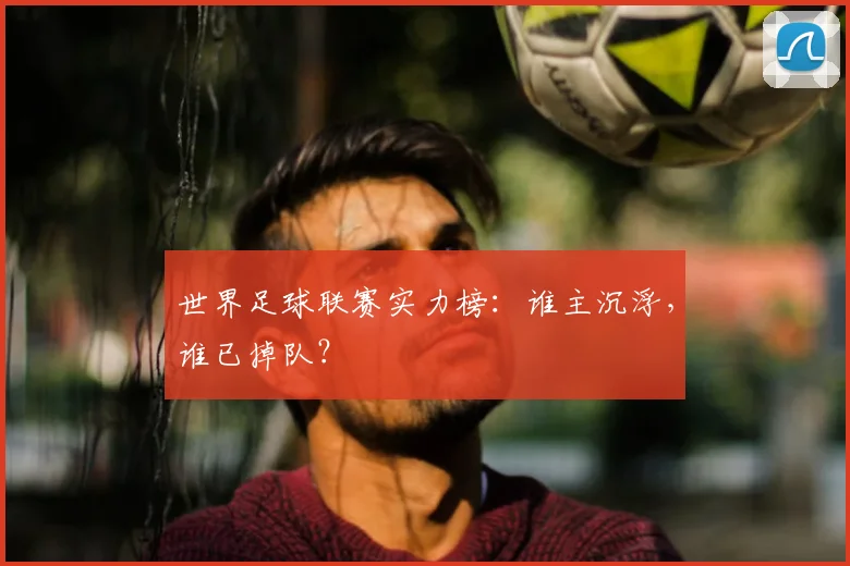 世界足球联赛实力榜:谁主沉浮,谁已掉队?
