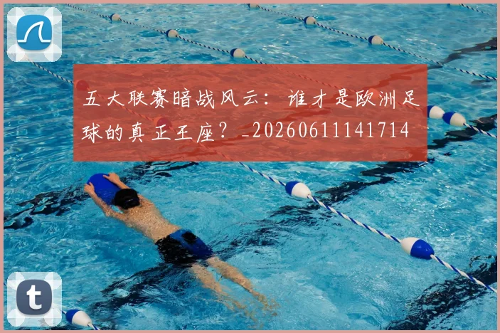 五大联赛暗战风云：谁才是欧洲足球的真正王座？_20260611141714