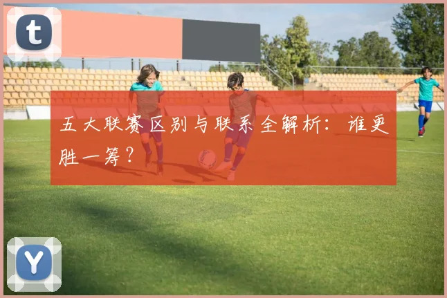五大联赛区别与联系全解析：谁更胜一筹？
